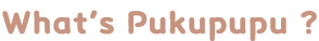 What’s Pukupupu ?